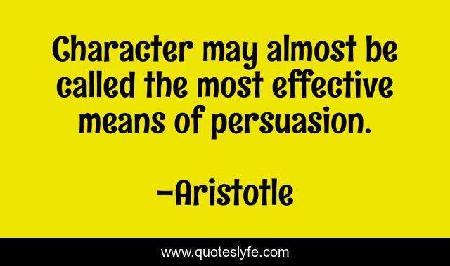 Character may almost be called the most effective means of persuasion.