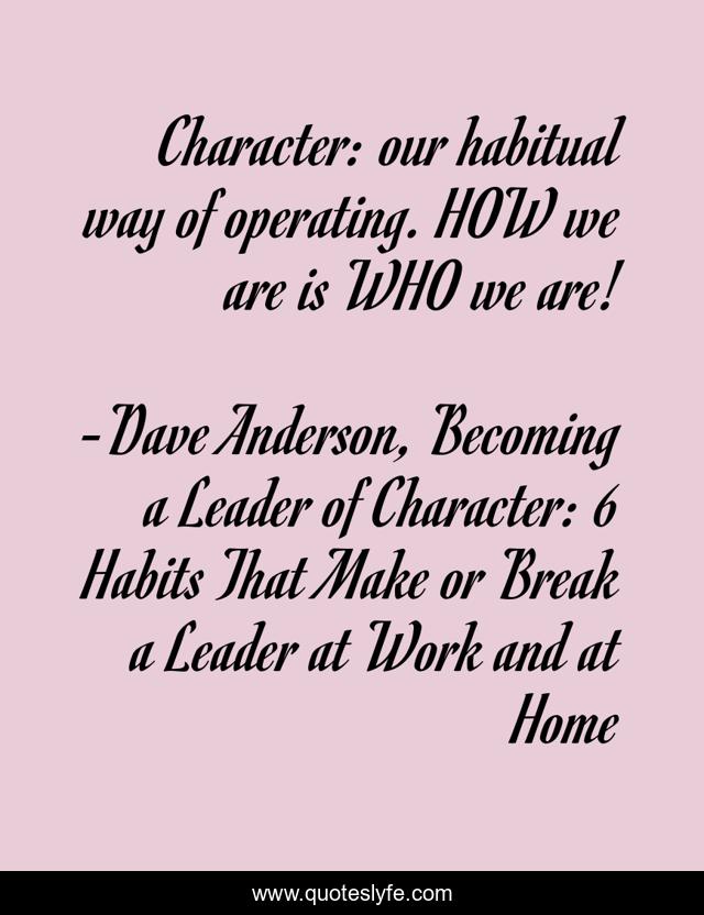 Character: our habitual way of operating. HOW we are is WHO we are!