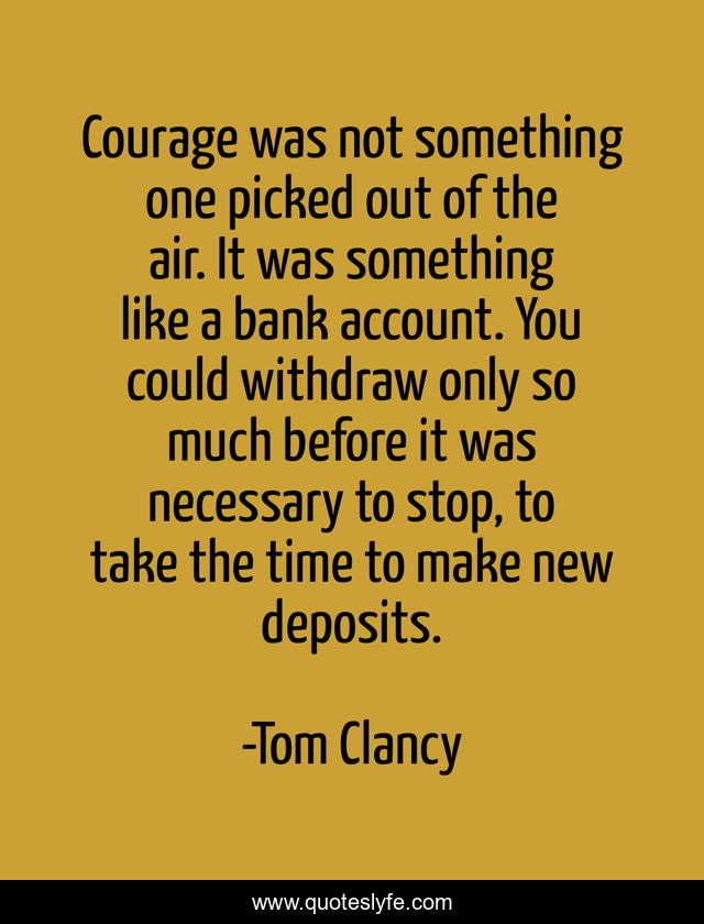 Courage was not something one picked out of the air. It was something like a bank account. You could withdraw only so much before it was necessary to stop, to take the time to make new deposits.