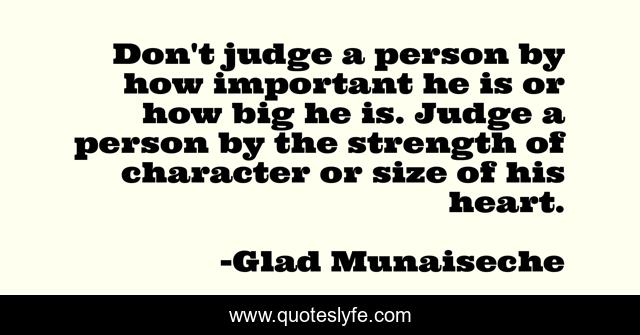 Don't judge a person by how important he is or how big he is. Judge a person by the strength of character or size of his heart.