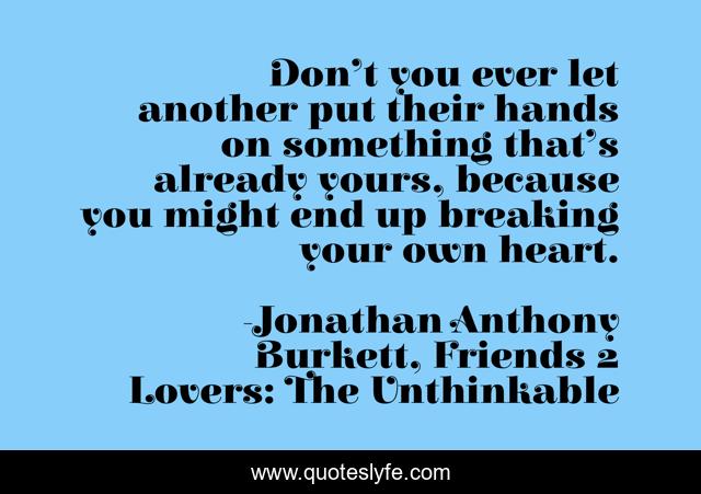 Don’t you ever let another put their hands on something that’s already yours, because you might end up breaking your own heart.