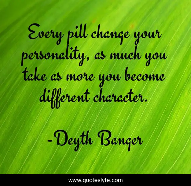 Every pill change your personality, as much you take as more you become different character.