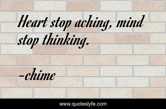 Heart stop aching, mind stop thinking.