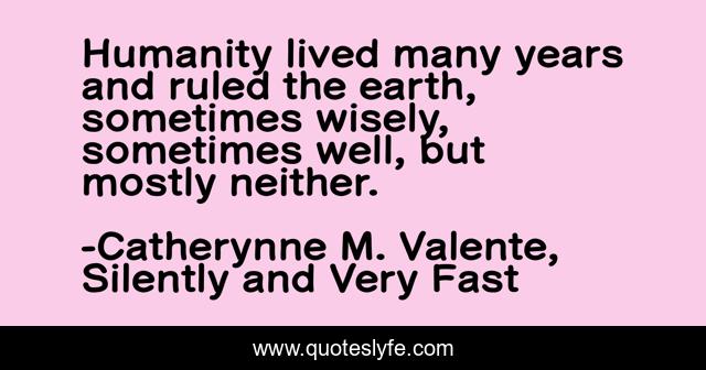 Humanity lived many years and ruled the earth, sometimes wisely, sometimes well, but mostly neither.