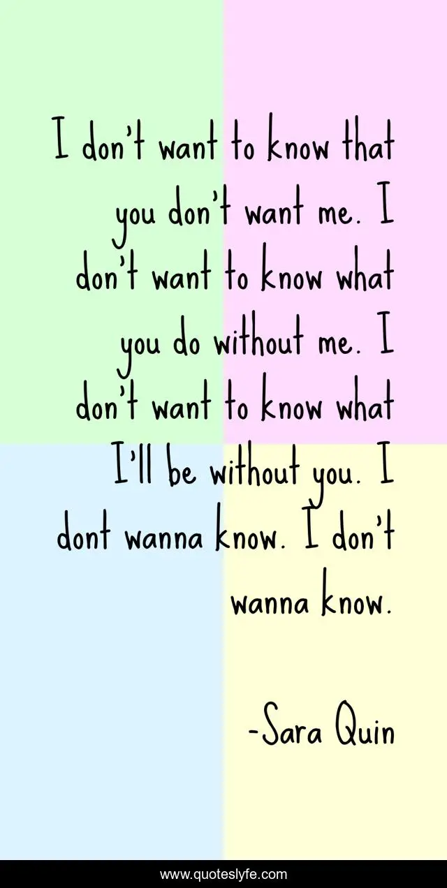 I don't want to know that you don't want me. I don't want to know what you do without me. I don't want to know what I'll be without you. I dont wanna know. I don't wanna know.