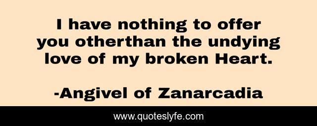 I have nothing to offer you otherthan the undying love of my broken Heart.