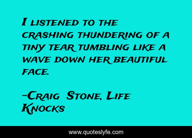 I listened to the crashing thundering of a tiny tear tumbling like a wave down her beautiful face.