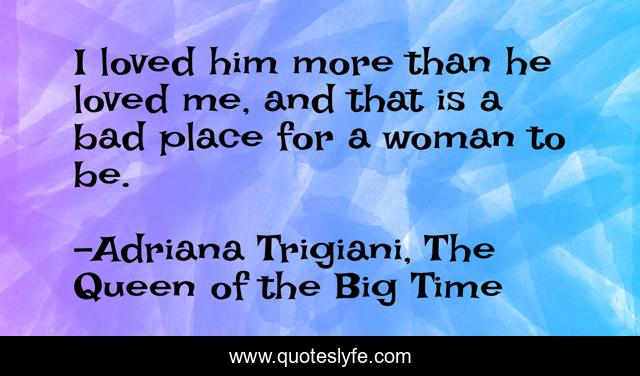 I loved him more than he loved me, and that is a bad place for a woman to be.