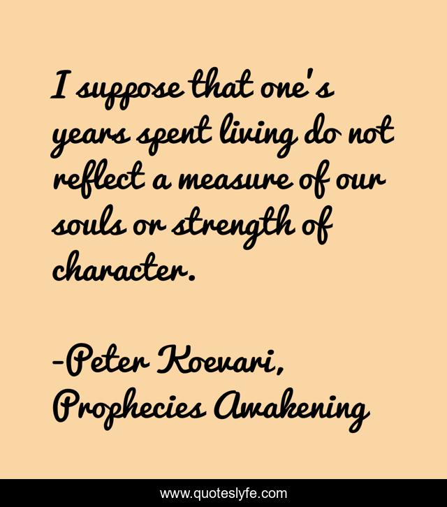 I suppose that one’s years spent living do not reflect a measure of our souls or strength of character.