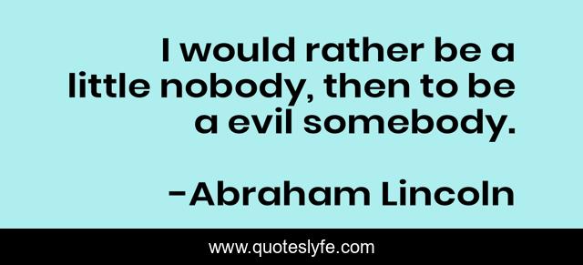 I would rather be a little nobody, then to be a evil somebody.