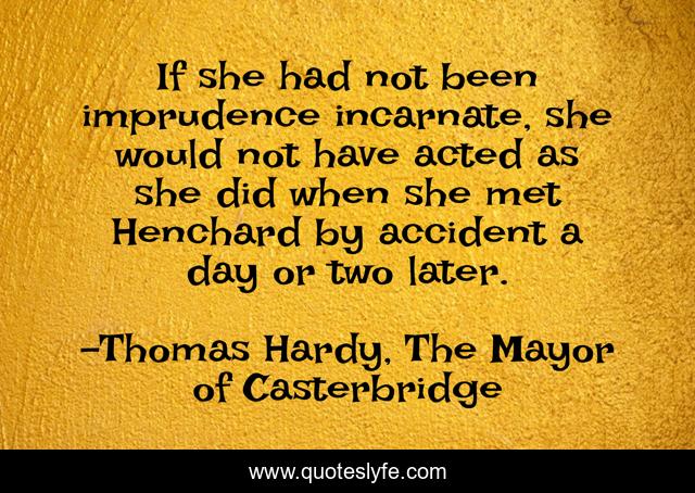 If she had not been imprudence incarnate, she would not have acted as she did when she met Henchard by accident a day or two later.