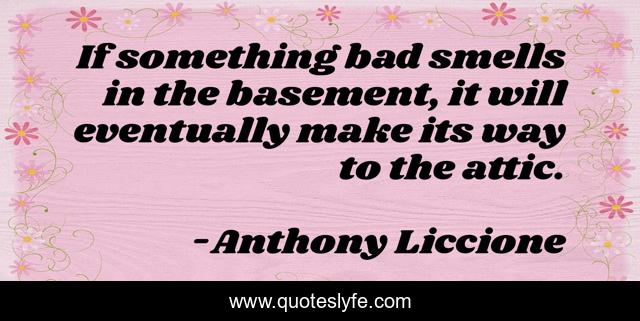 If something bad smells in the basement, it will eventually make its way to the attic.