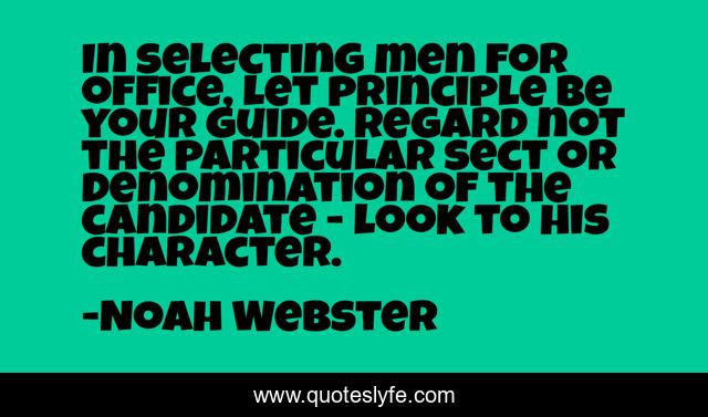 In selecting men for office, let principle be your guide. Regard not the particular sect or denomination of the candidate - look to his character.