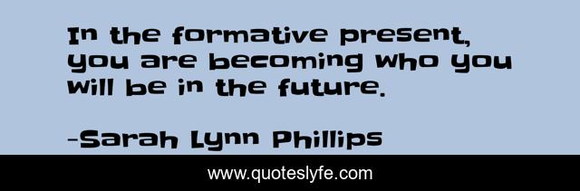 In the formative present, you are becoming who you will be in the future.