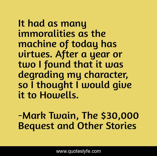It had as many immoralities as the machine of today has virtues. After a year or two I found that it was degrading my character, so I thought I would give it to Howells.