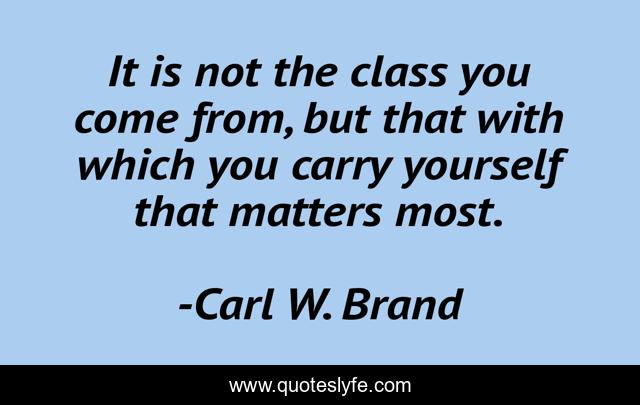 It is not the class you come from, but that with which you carry yourself that matters most.
