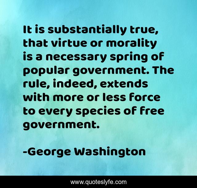 It is substantially true, that virtue or morality is a necessary spring of popular government. The rule, indeed, extends with more or less force to every species of free government.