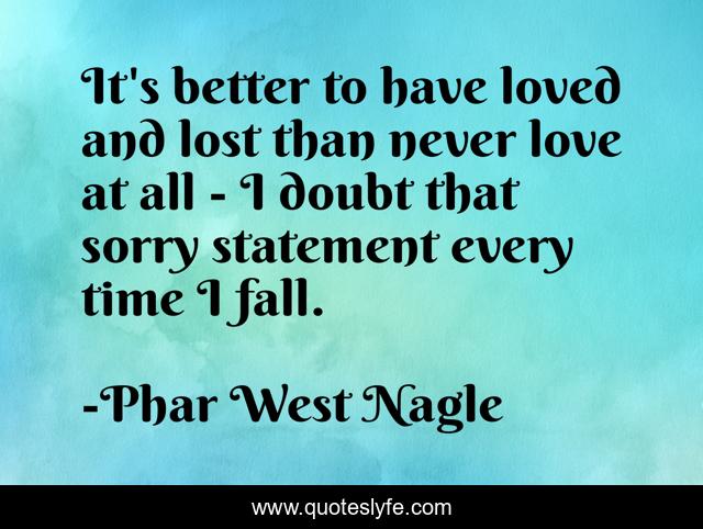 It's better to have loved and lost than never love at all - I doubt that sorry statement every time I fall.