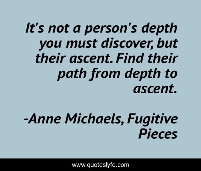 It's not a person's depth you must discover, but their ascent. Find their path from depth to ascent.