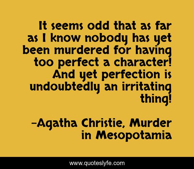 It seems odd that as far as I know nobody has yet been murdered for having too perfect a character! And yet perfection is undoubtedly an irritating thing!