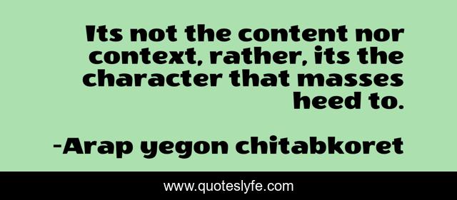 Its not the content nor context, rather, its the character that masses heed to.
