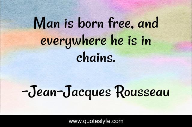 Man is born free, and everywhere he is in chains.