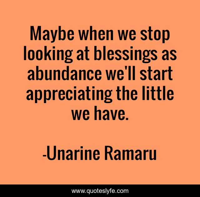 Maybe when we stop looking at blessings as abundance we'll start appreciating the little we have.