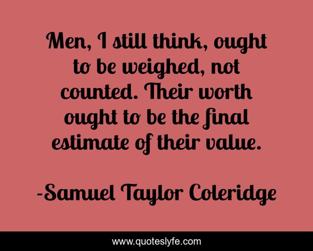 Men, I still think, ought to be weighed, not counted. Their worth ought to be the final estimate of their value.