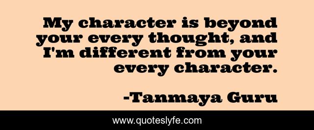 My character is beyond your every thought, and I'm different from your every character.