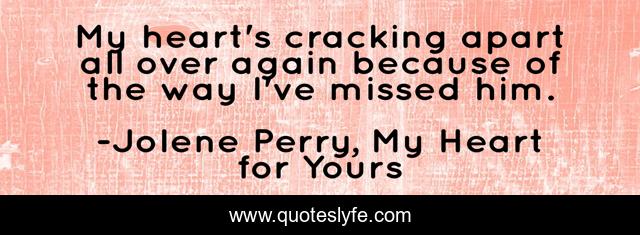 My heart's cracking apart all over again because of the way I've missed him.