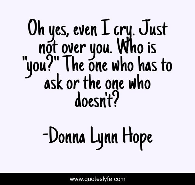 Oh yes, even I cry. Just not over you. Who is 