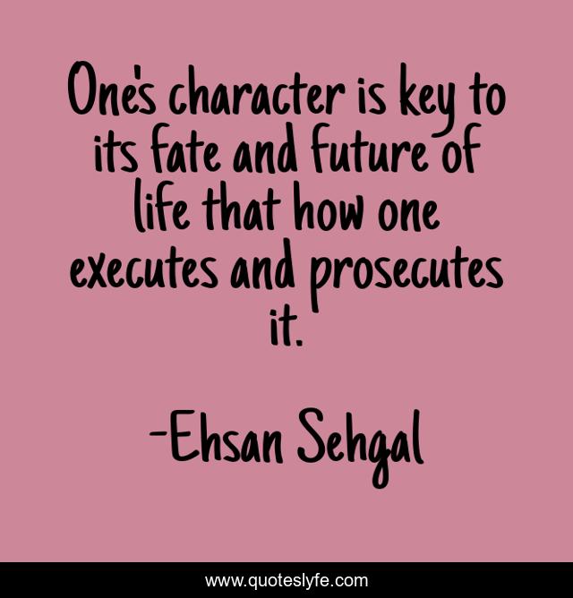 One's character is key to its fate and future of life that how one executes and prosecutes it.