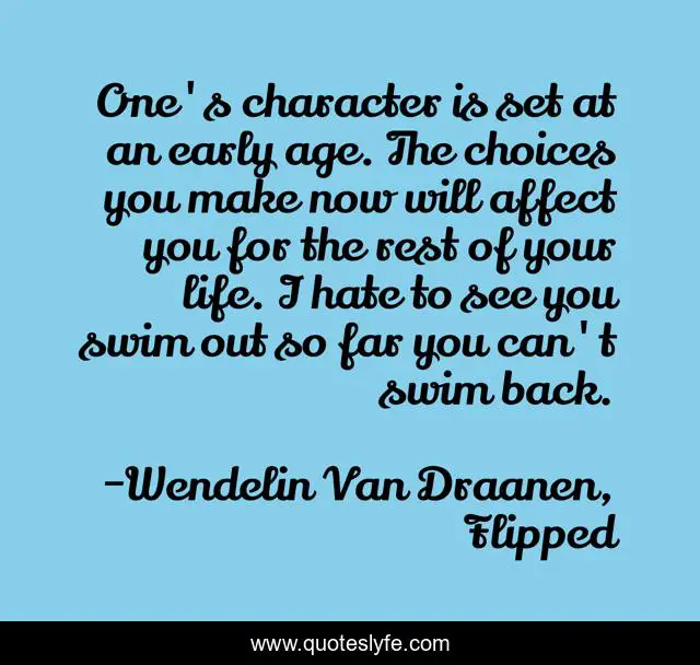 One's character is set at an early age. The choices you make now will affect you for the rest of your life. I hate to see you swim out so far you can't swim back.