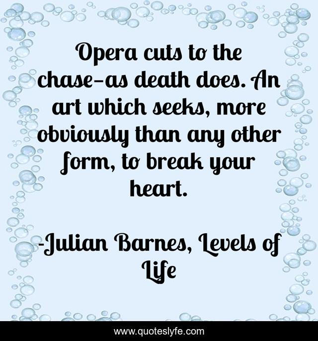 Opera cuts to the chase—as death does. An art which seeks, more obviously than any other form, to break your heart.