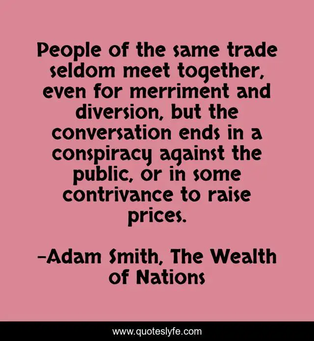 People of the same trade seldom meet together, even for merriment and diversion, but the conversation ends in a conspiracy against the public, or in some contrivance to raise prices.