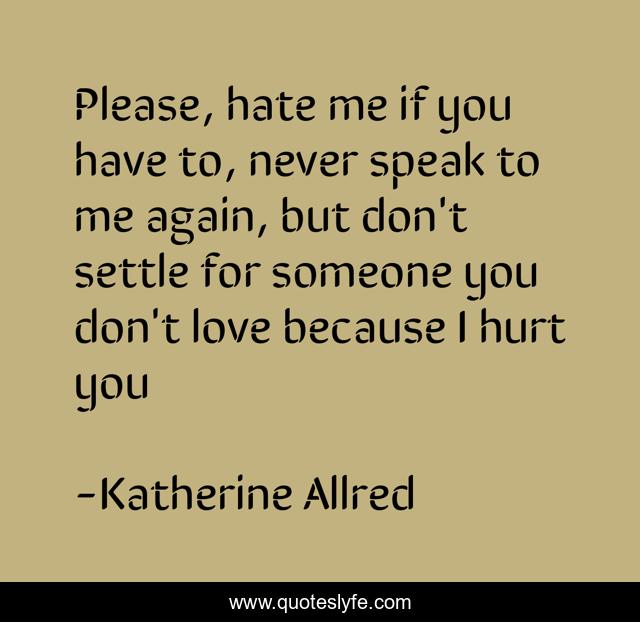 Please, hate me if you have to, never speak to me again, but don't settle for someone you don't love because I hurt you