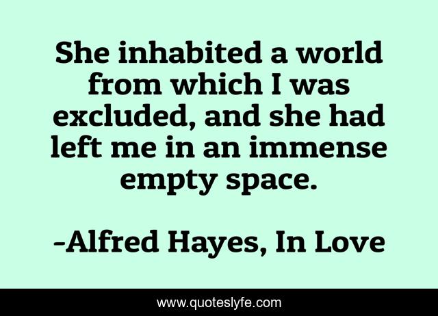 She inhabited a world from which I was excluded, and she had left me in an immense empty space.