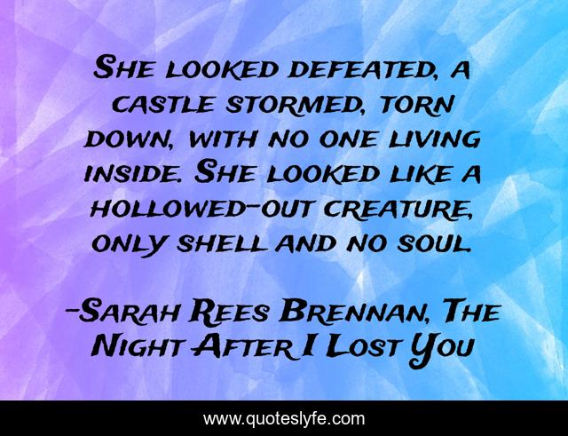 She looked defeated, a castle stormed, torn down, with no one living inside. She looked like a hollowed-out creature, only shell and no soul.