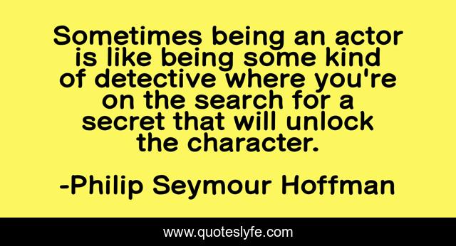 Sometimes being an actor is like being some kind of detective where you're on the search for a secret that will unlock the character.