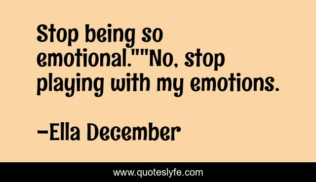 Stop being so emotional.