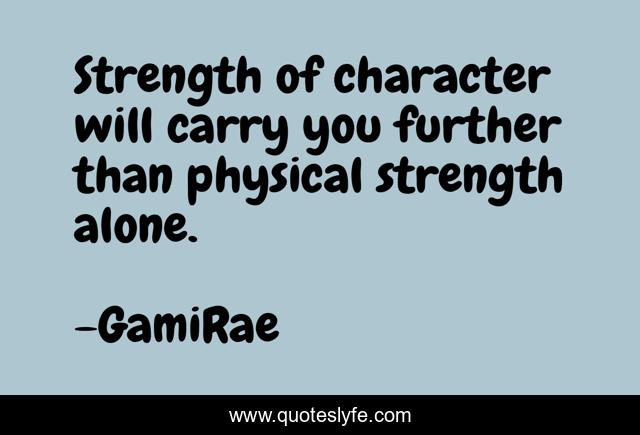Strength of character will carry you further than physical strength alone.