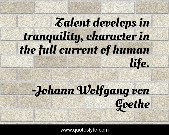 Talent develops in tranquility, character in the full current of human life.