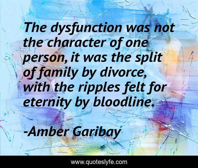 The dysfunction was not the character of one person, it was the split of family by divorce, with the ripples felt for eternity by bloodline.
