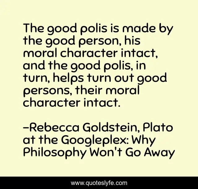 The good polis is made by the good person, his moral character intact, and the good polis, in turn, helps turn out good persons, their moral character intact.