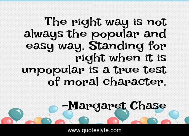 The right way is not always the popular and easy way. Standing for right when it is unpopular is a true test of moral character.