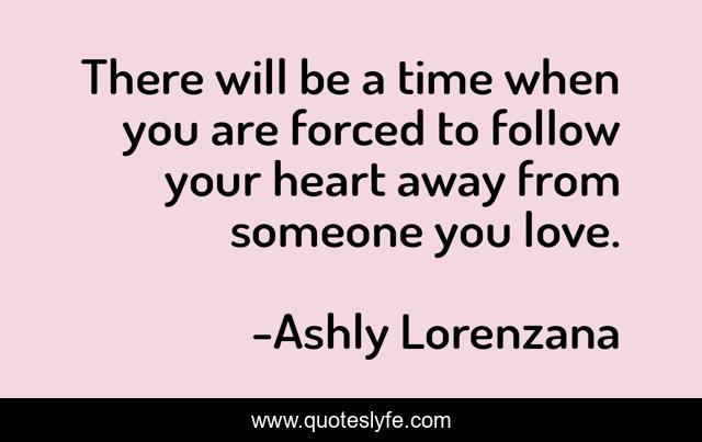 There will be a time when you are forced to follow your heart away from someone you love.