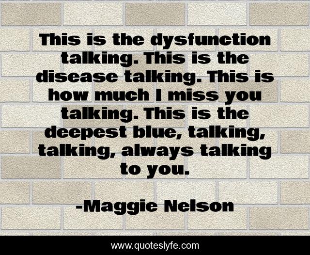 This is the dysfunction talking. This is the disease talking. This is how much I miss you talking. This is the deepest blue, talking, talking, always talking to you.