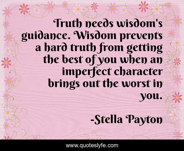 Truth needs wisdom's guidance. Wisdom prevents a hard truth from getting the best of you when an imperfect character brings out the worst in you.