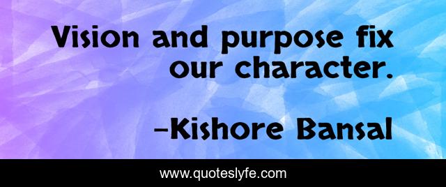 Vision and purpose fix our character.