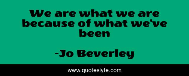 We are what we are because of what we've been